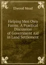Helping Men Own Farms: A Practical Discussion of Government Aid in Land Settlement - Elwood Mead