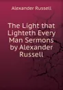 The Light that Lighteth Every Man Sermons by Alexander Russell - Alexander Russell