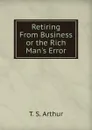 Retiring From Business or the Rich Man.s Error - T. S. Arthur