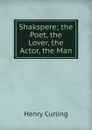 Shakspere; the Poet, the Lover, the Actor, the Man - Henry Curling