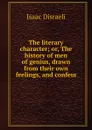 The literary character; or, The history of men of genius, drawn from their own feelings, and confess - Isaac Disraeli
