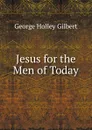 Jesus for the Men of Today - George Holley Gilbert