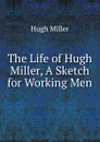 The Life of Hugh Miller, A Sketch for Working Men - Hugh Miller