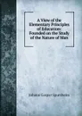 A View of the Elementary Principles of Education: Founded on the Study of the Nature of Man - Johann Gaspar Spurzheim