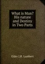 What is Man. His nature and Destiny in Two Parts - Elder J.R. Lambert