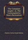 The Complete Angler: or, The Contemplative Man.s Recreation - Charles Cotton Izaak Walton