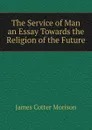 The Service of Man an Essay Towards the Religion of the Future - James Cotter Morison