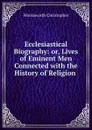 Ecclesiastical Biography: or, Lives of Eminent Men Connected with the History of Religion . - Christopher Wordsworth