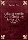 Salvator Mundi: Or, Is Christ the Savior of All Men . - Samuel Cox