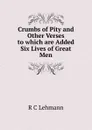 Crumbs of Pity and Other Verses to which are Added Six Lives of Great Men - R C Lehmann