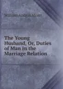 The Young Husband, Or, Duties of Man in the Marriage Relation - William A. Alcott