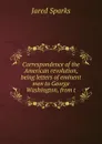 Correspondence of the American revolution, being letters of eminent men to George Washington, from t - Jared Sparks