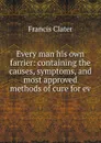 Every man his own farrier: containing the causes, symptoms, and most approved methods of cure for ev - Francis Clater