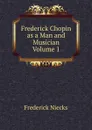 Frederick Chopin  as a Man and Musician  Volume 1 - Frederick Niecks