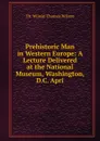 Prehistoric Man in Western Europe: A Lecture Delivered at the National Museum, Washington, D.C. Apri - Th. Wilson Thomas Wilson