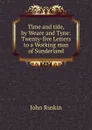 Time and tide, by Weare and Tyne: Twenty-five Letters to a Working man of Sunderland - Рескин