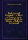 Ecclesiastical Biography: or Lives of Eminent men, Connected with the History of Religion in England - Christopher Wordsworth
