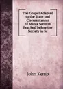 The Gospel Adapted to the State and Circumstances of Man a Sermon Peached before the Society in Sc - John Kemp