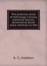 The practical value of ethnology. Conway memorial lecture, delivered at South place institute on Mar - A. C. Haddon