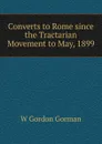 Converts to Rome since the Tractarian Movement to May, 1899 - W Gordon Gorman