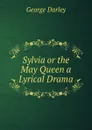 Sylvia or the May Queen a Lyrical Drama - George Darley