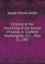 Oration at the Unveiling of the Statue of James A. Garfield Washington, D.C., May 12, 1887 - Joseph Warren Keifer