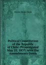 Political Constitution of the Republic of Chile: Promulgated May 25, 1833, with the Amendments Down - Charles Wesley Tooke