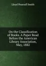 On the Classification of Books. A Paper Read Before the American Library Association, May, 1882 - Lloyd Pearsall Smith