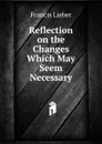 Reflection on the Changes Which May Seem Necessary - Francis Lieber