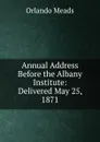 Annual Address Before the Albany Institute: Delivered May 25, 1871 - Orlando Meads