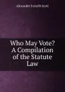 Who May Vote. A Compilation of the Statute Law - Alexander Forsyth Scott