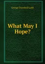 What May I Hope. - George Trumbull Ladd