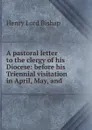 A pastoral letter to the clergy of his Diocese: before his Triennial visitation in April, May, and - Henry Lord Bishap