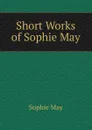 Short Works of Sophie May - May Sophie