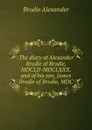 The diary of Alexander Brodie of Brodie, MDCLII-MDCLXXX. and of his son, James Brodie of Brodie, MDC - Brodie Alexander