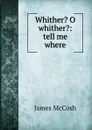 Whither. O whither.: tell me where - James McCosh