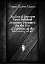 Outline of Lectures Upon Political Economy: Prepared for the Use of Students at the University of Mi - Henry Carter Adams