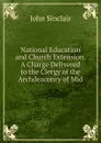 National Education and Church Extension. A Charge Delivered to the Clergy of the Archdeaconry of Mid - John Sinclair
