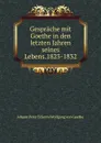 Gesprache mit Goethe in den letzten Jahren seines Lebens.1823-1832 - Johann Peter Eckerm Wolfgang von Goethe