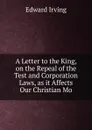 A Letter to the King, on the Repeal of the Test and Corporation Laws, as it Affects Our Christian Mo - Irving Edward