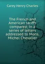 The French and American tariffs compared; in a series of letters addressed to Mons. Michel Chevalier - Carey Henry Charles