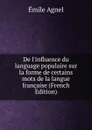 De l.influence du language populaire sur la forme de certains mots de la langue francaise (French Edition) - Émile Agnel