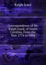 Correspondence of Mr. Ralph Izard, of South Carolina, From the Year 1774 to 1804 - Ralph Izard