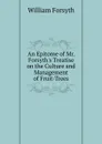 An Epitome of Mr. Forsyth.s Treatise on the Culture and Management of Fruit-Trees - William Forsyth