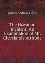 The Hawaiian Incident: An Examination of Mr. Cleveland.s Attitude - James Andrew Gillis