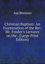 Christian Baptism: An Examination of the Rev. Mr. Fowler.s Lectures on the . (Large Print Edition) - Asa Bronson