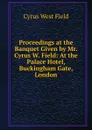 Proceedings at the Banquet Given by Mr. Cyrus W. Field: At the Palace Hotel, Buckingham Gate, London - Cyrus West Field