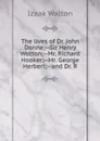 The lives of Dr. John Donne;--Sir Henry Wotton;--Mr. Richard Hooker;--Mr. George Herbert;--and Dr. R - Walton Izaak