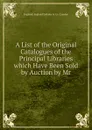 A List of the Original Catalogues of the Principal Libraries which Have Been Sold by Auction by Mr. - England) England Sotheby & Co. (London