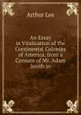 An Essay in Vindication of the Continental Colonies of America, from a Censure of Mr. Adam Smith in - Arthur Lee